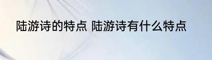 陆游诗的特点 陆游诗有什么特点