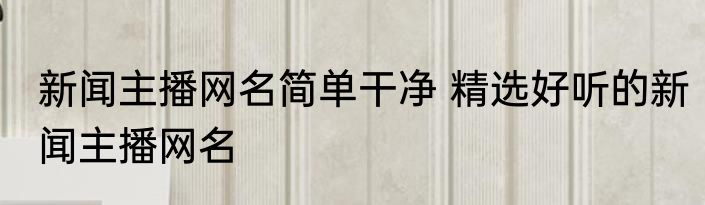 新闻主播网名简单干净 精选好听的新闻主播网名