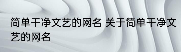 简单干净文艺的网名 关于简单干净文艺的网名