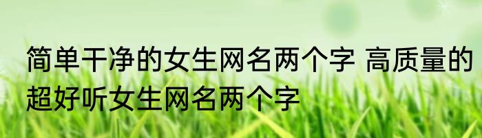 简单干净的女生网名两个字 高质量的超好听女生网名两个字