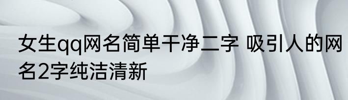 女生qq网名简单干净二字 吸引人的网名2字纯洁清新