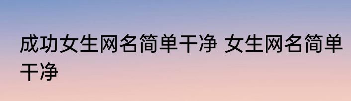 成功女生网名简单干净 女生网名简单干净