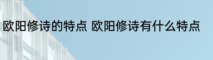 欧阳修诗的特点 欧阳修诗有什么特点