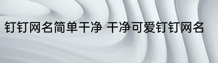 钉钉网名简单干净 干净可爱钉钉网名
