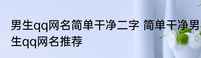 男生qq网名简单干净二字 简单干净男生qq网名推荐