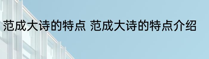 范成大诗的特点 范成大诗的特点介绍
