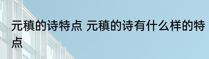 元稹的诗特点 元稹的诗有什么样的特点