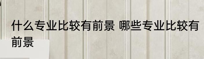 什么专业比较有前景 哪些专业比较有前景