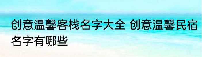 创意温馨客栈名字大全 创意温馨民宿名字有哪些