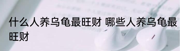 什么人养乌龟最旺财 哪些人养乌龟最旺财