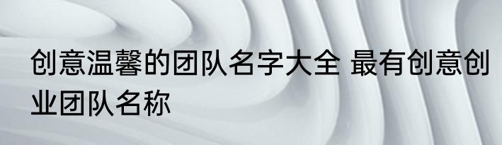 创意温馨的团队名字大全 最有创意创业团队名称