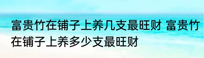 富贵竹在铺子上养几支最旺财 富贵竹在铺子上养多少支最旺财
