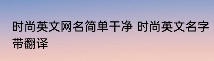 时尚英文网名简单干净 时尚英文名字带翻译