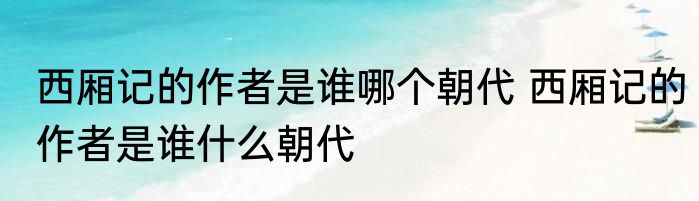 西厢记的作者是谁哪个朝代 西厢记的作者是谁什么朝代