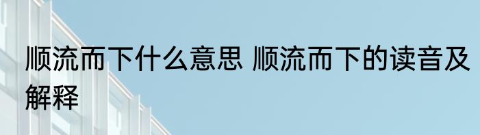 顺流而下什么意思 顺流而下的读音及解释