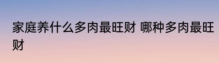 家庭养什么多肉最旺财 哪种多肉最旺财