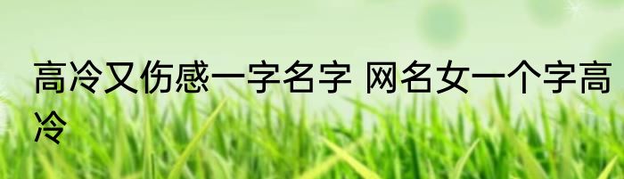 高冷又伤感一字名字 网名女一个字高冷