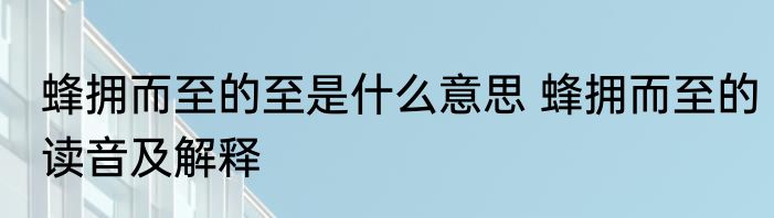蜂拥而至的至是什么意思 蜂拥而至的读音及解释
