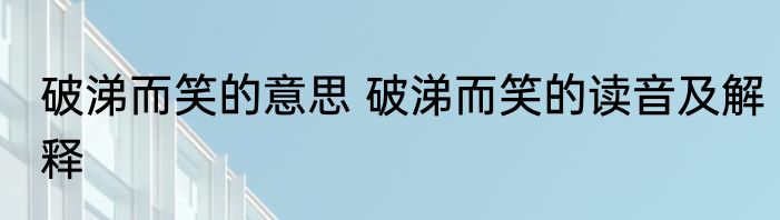 破涕而笑的意思 破涕而笑的读音及解释