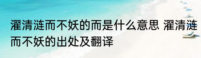 濯清涟而不妖的而是什么意思 濯清涟而不妖的出处及翻译