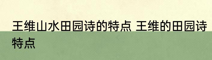 王维山水田园诗的特点 王维的田园诗特点