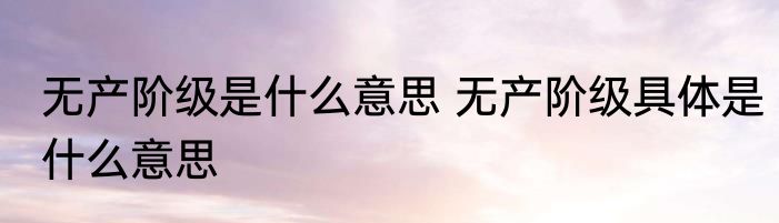 无产阶级是什么意思 无产阶级具体是什么意思