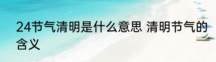 24节气清明是什么意思 清明节气的含义