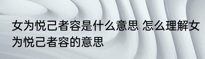 女为悦己者容是什么意思 怎么理解女为悦己者容的意思