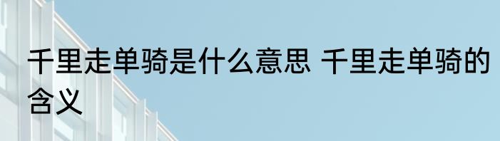 千里走单骑是什么意思 千里走单骑的含义