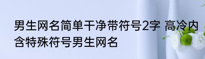 男生网名简单干净带符号2字 高冷内含特殊符号男生网名