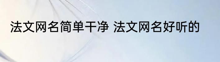 法文网名简单干净 法文网名好听的