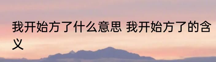 我开始方了什么意思 我开始方了的含义