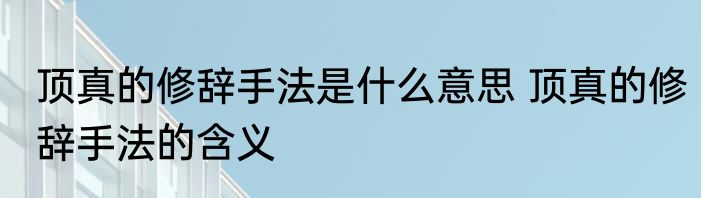 顶真的修辞手法是什么意思 顶真的修辞手法的含义