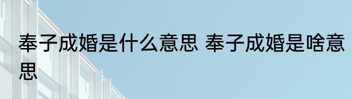 奉子成婚是什么意思 奉子成婚是啥意思
