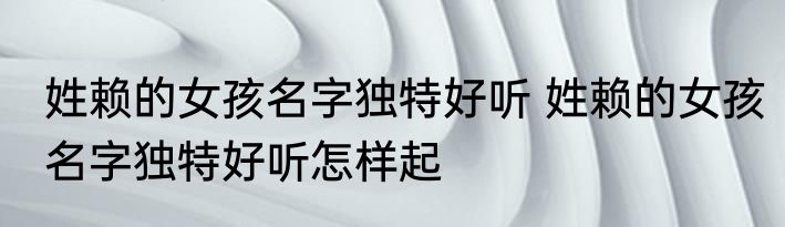 姓赖的女孩名字独特好听 姓赖的女孩名字独特好听怎样起