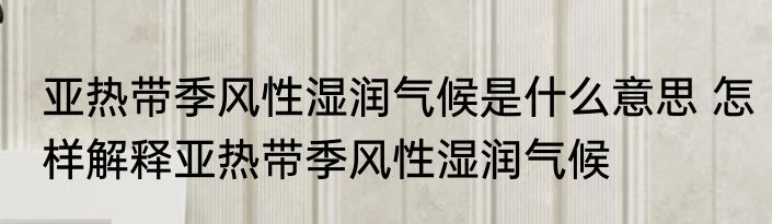 亚热带季风性湿润气候是什么意思 怎样解释亚热带季风性湿润气候