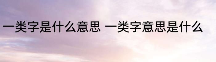 一类字是什么意思 一类字意思是什么