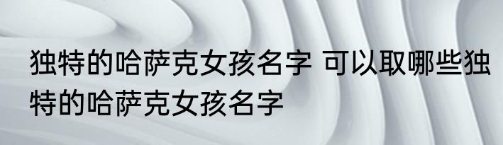 独特的哈萨克女孩名字 可以取哪些独特的哈萨克女孩名字