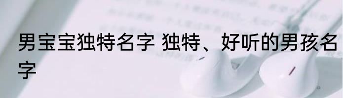 男宝宝独特名字 独特、好听的男孩名字