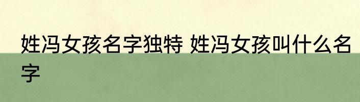 姓冯女孩名字独特 姓冯女孩叫什么名字