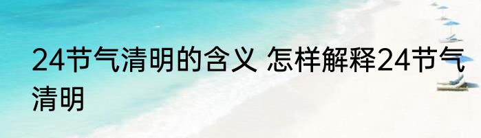 24节气清明的含义 怎样解释24节气清明