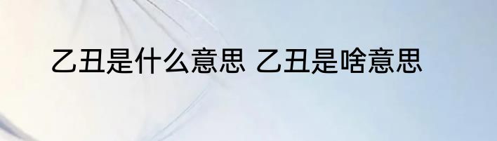 乙丑是什么意思 乙丑是啥意思