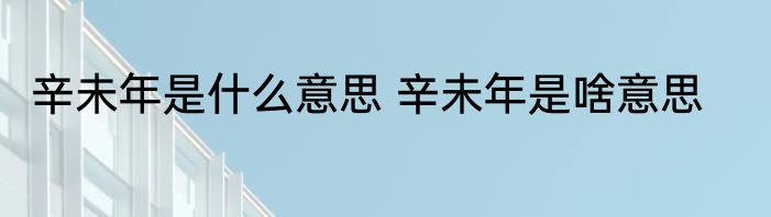 辛未年是什么意思 辛未年是啥意思