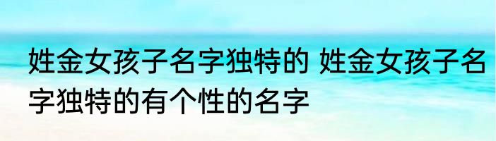 姓金女孩子名字独特的 姓金女孩子名字独特的有个性的名字