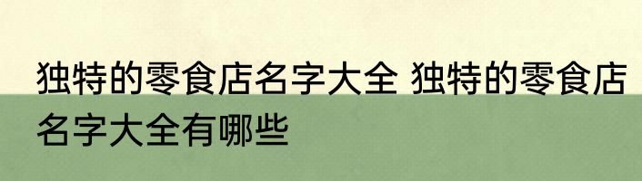 独特的零食店名字大全 独特的零食店名字大全有哪些