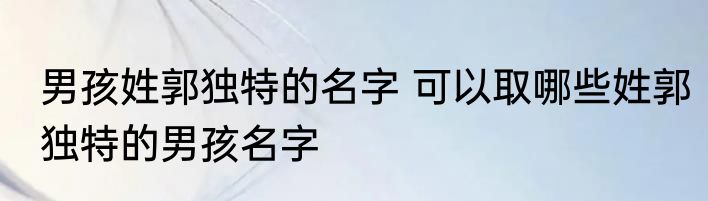 男孩姓郭独特的名字 可以取哪些姓郭独特的男孩名字