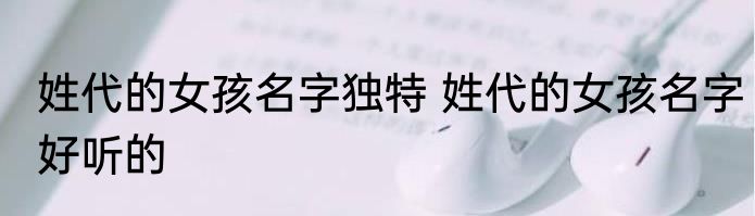 姓代的女孩名字独特 姓代的女孩名字好听的