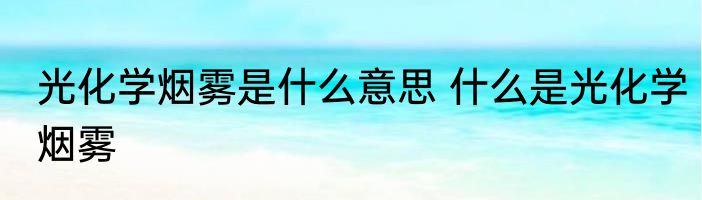光化学烟雾是什么意思 什么是光化学烟雾