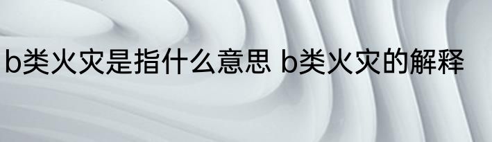 b类火灾是指什么意思 b类火灾的解释