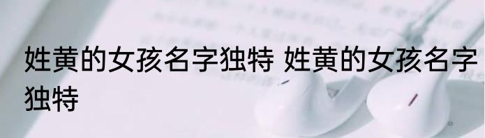 姓黄的女孩名字独特 姓黄的女孩名字独特
